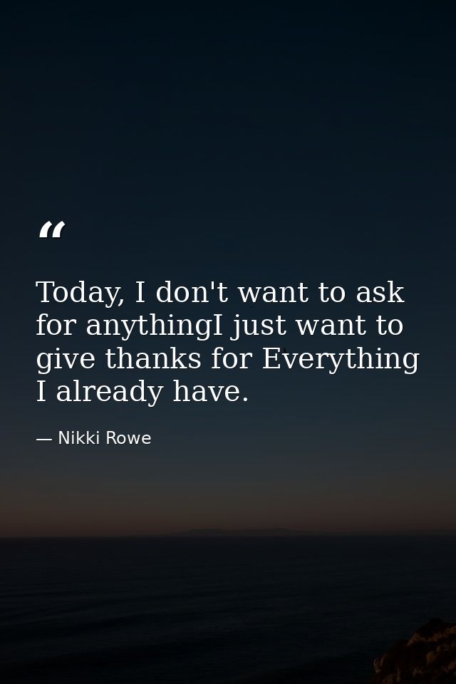 Today, I don't want to ask for anythingI just want to give thanks for Everything I already have. — Nikki Rowe
