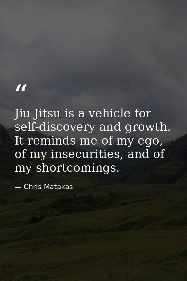 Jiu Jitsu is a vehicle for self-discovery and growth. It reminds me of my ego, of my insecurities, and of my shortcoming — Chris Matakas