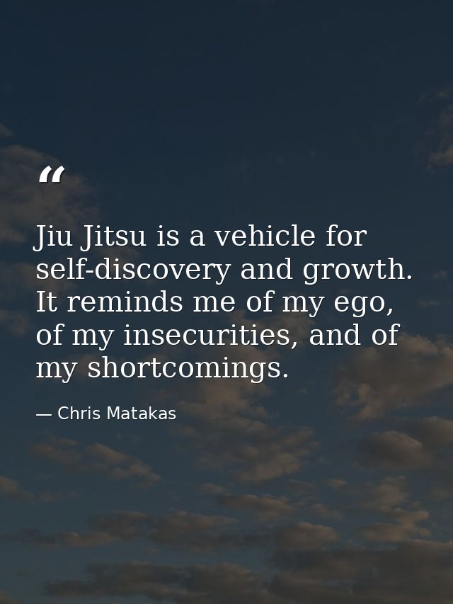 Jiu Jitsu is a vehicle for self-discovery and growth. It reminds me of my ego, of my insecurities, and of my shortcoming — Chris Matakas
