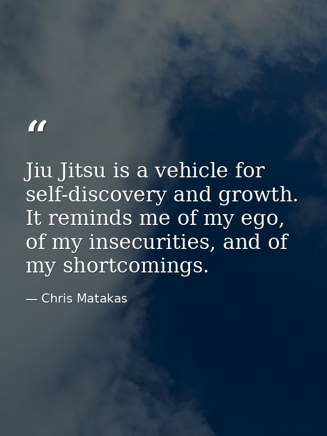 Jiu Jitsu is a vehicle for self-discovery and growth. It reminds me of my ego, of my insecurities, and of my shortcoming — Chris Matakas
