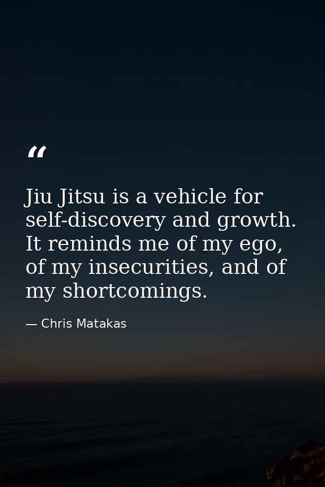 Jiu Jitsu is a vehicle for self-discovery and growth. It reminds me of my ego, of my insecurities, and of my shortcoming — Chris Matakas