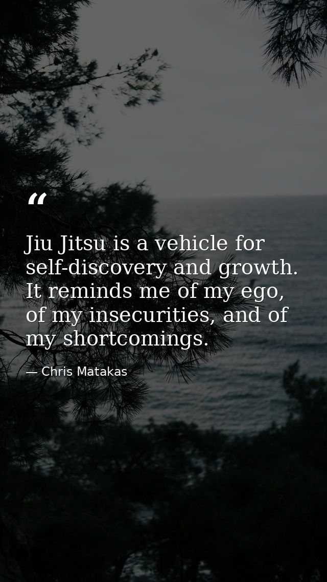 Jiu Jitsu is a vehicle for self-discovery and growth. It reminds me of my ego, of my insecurities, and of my shortcoming — Chris Matakas