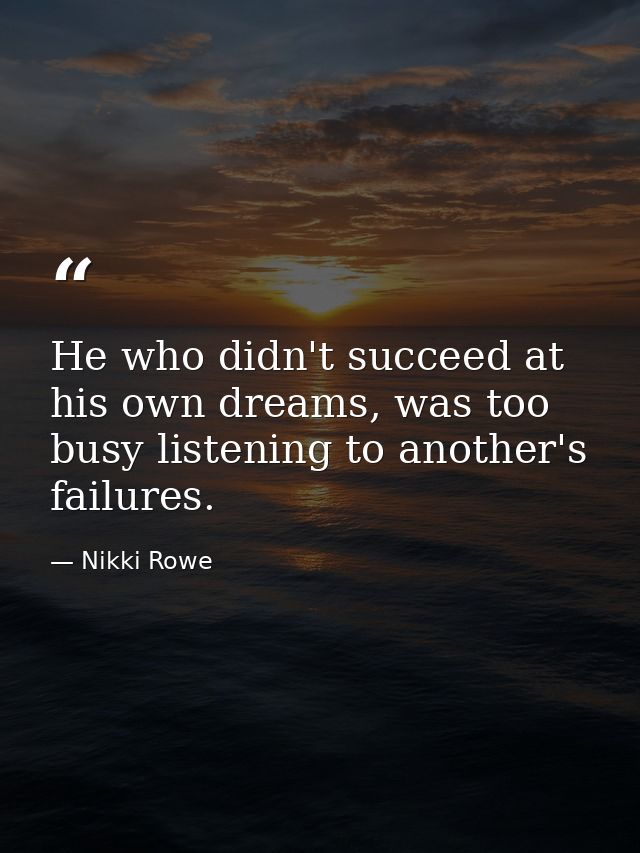 He who didn't succeed at his own dreams, was too busy listening to another's failures. — Nikki Rowe