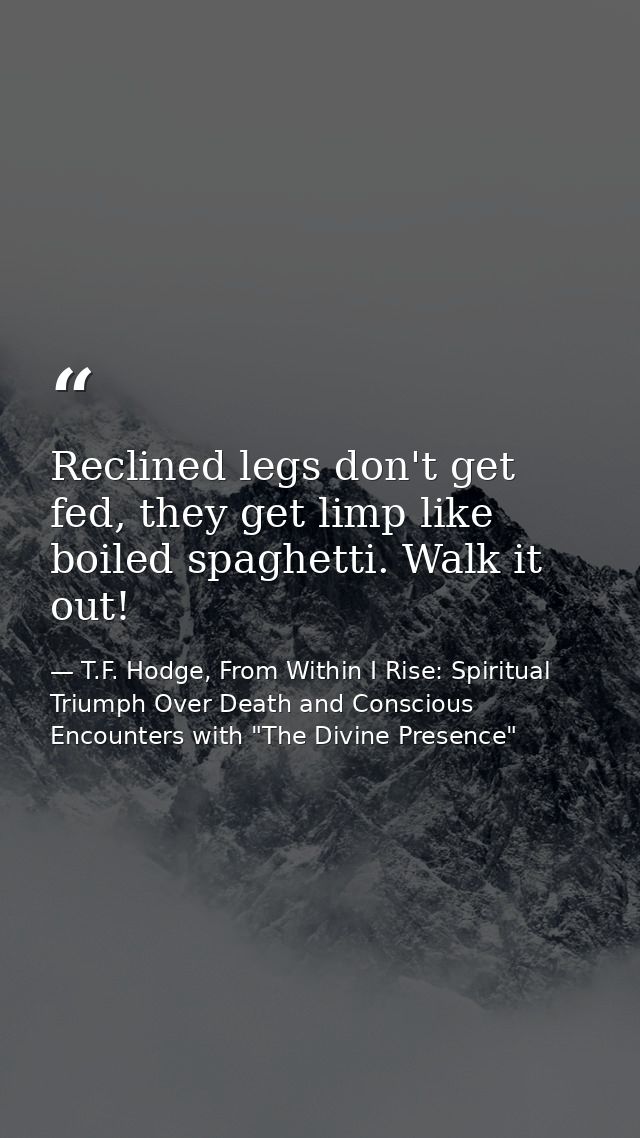 Reclined legs don't get fed, they get limp like boiled spaghetti. Walk it out! — T.F. Hodge, From Within I Rise: Spiritual Triumph Over Death and Conscious Encounters with "The Divine Presence"