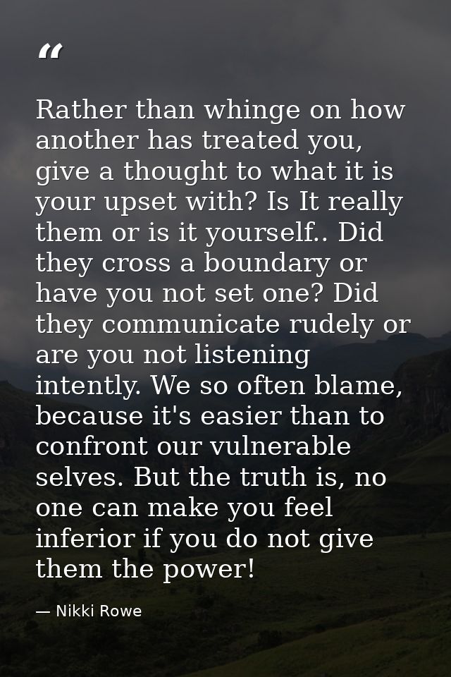 Rather than whinge on how another has treated you, give a thought to what it is your upset with? Is It really them or is — Nikki Rowe