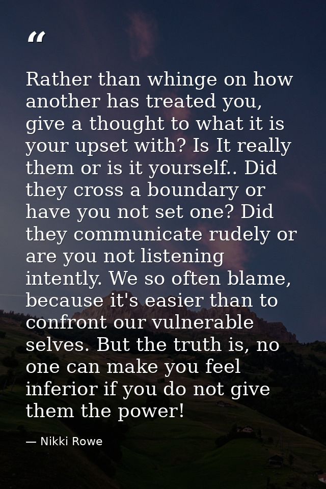 Rather than whinge on how another has treated you, give a thought to what it is your upset with? Is It really them or is — Nikki Rowe