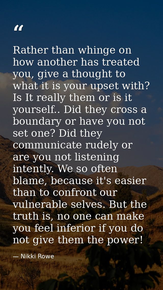 Rather than whinge on how another has treated you, give a thought to what it is your upset with? Is It really them or is — Nikki Rowe