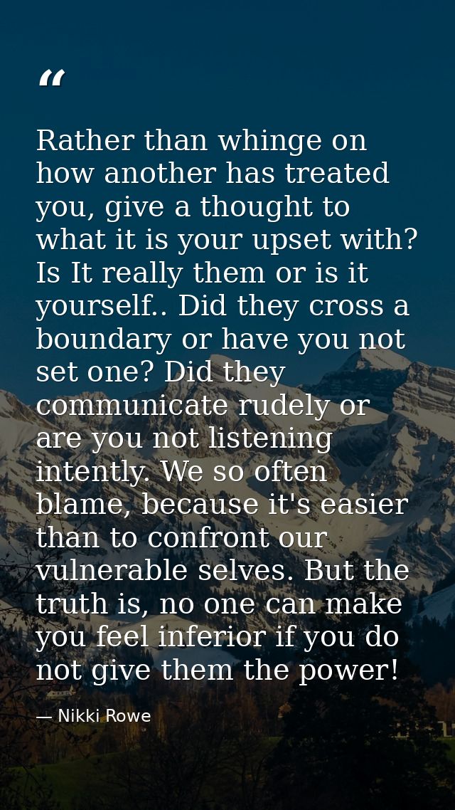 Rather than whinge on how another has treated you, give a thought to what it is your upset with? Is It really them or is — Nikki Rowe