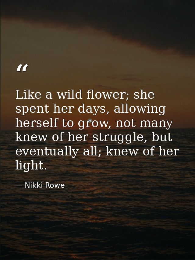 Like a wild flower; she spent her days, allowing herself to grow, not many knew of her struggle, but eventually all; kne — Nikki Rowe