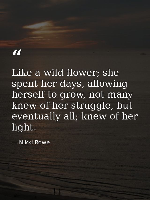 Like a wild flower; she spent her days, allowing herself to grow, not many knew of her struggle, but eventually all; kne — Nikki Rowe