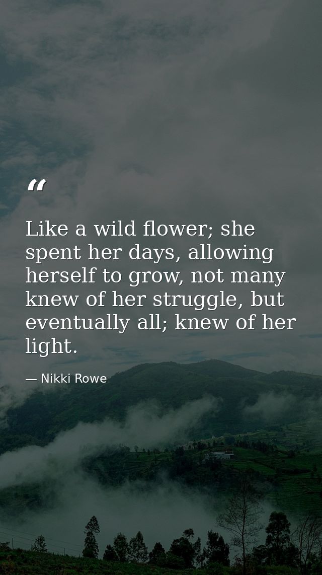 Like a wild flower; she spent her days, allowing herself to grow, not many knew of her struggle, but eventually all; kne — Nikki Rowe