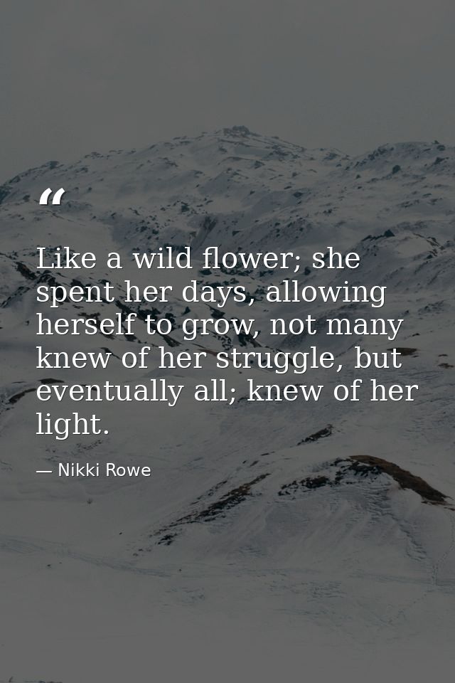 Like a wild flower; she spent her days, allowing herself to grow, not many knew of her struggle, but eventually all; kne — Nikki Rowe