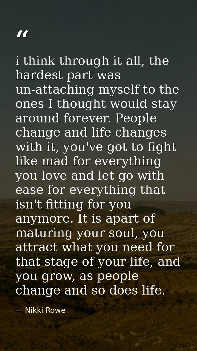 i think through it all, the hardest part was un-attaching myself to the ones I thought would stay around forever. People — Nikki Rowe