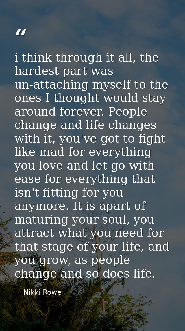 i think through it all, the hardest part was un-attaching myself to the ones I thought would stay around forever. People — Nikki Rowe
