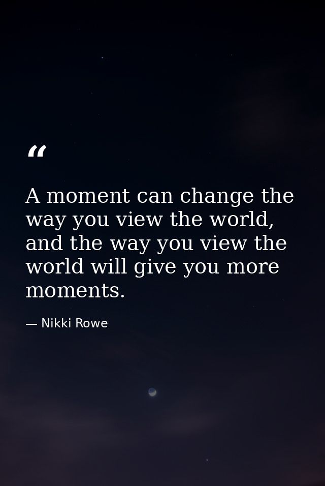 A moment can change the way you view the world, and the way you view the world will give you more moments. — Nikki Rowe