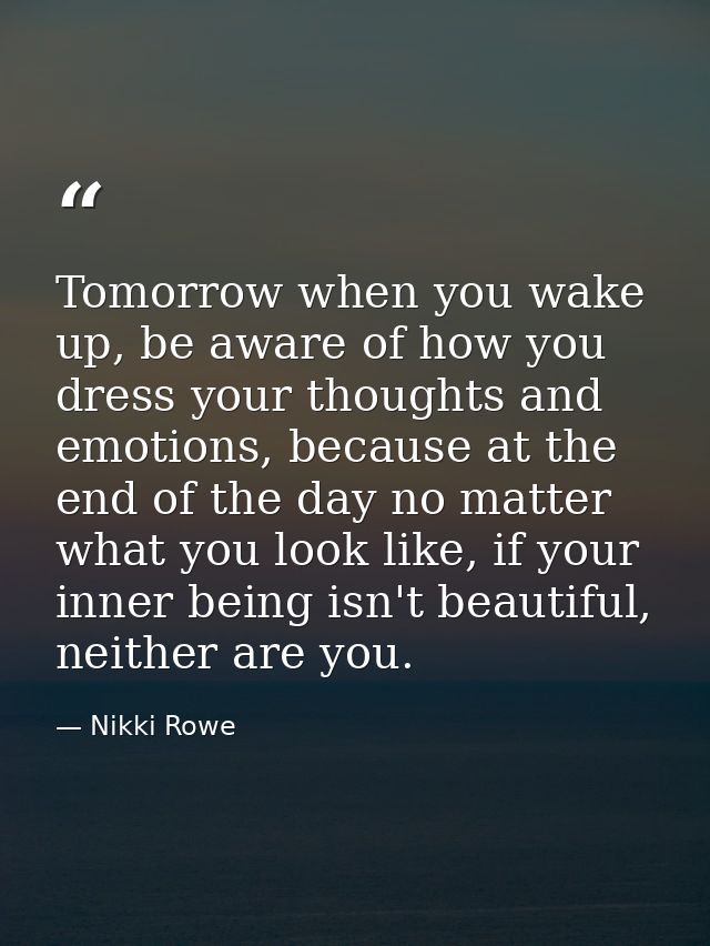 Tomorrow when you wake up, be aware of how you dress your thoughts and emotions, because at the end of the day no matter — Nikki Rowe