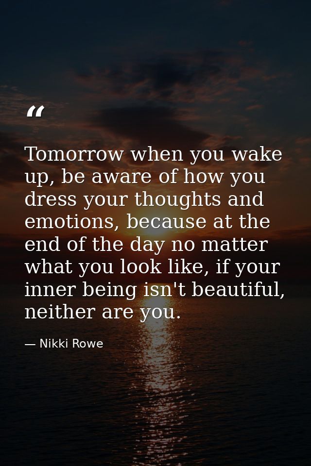 Tomorrow when you wake up, be aware of how you dress your thoughts and emotions, because at the end of the day no matter — Nikki Rowe