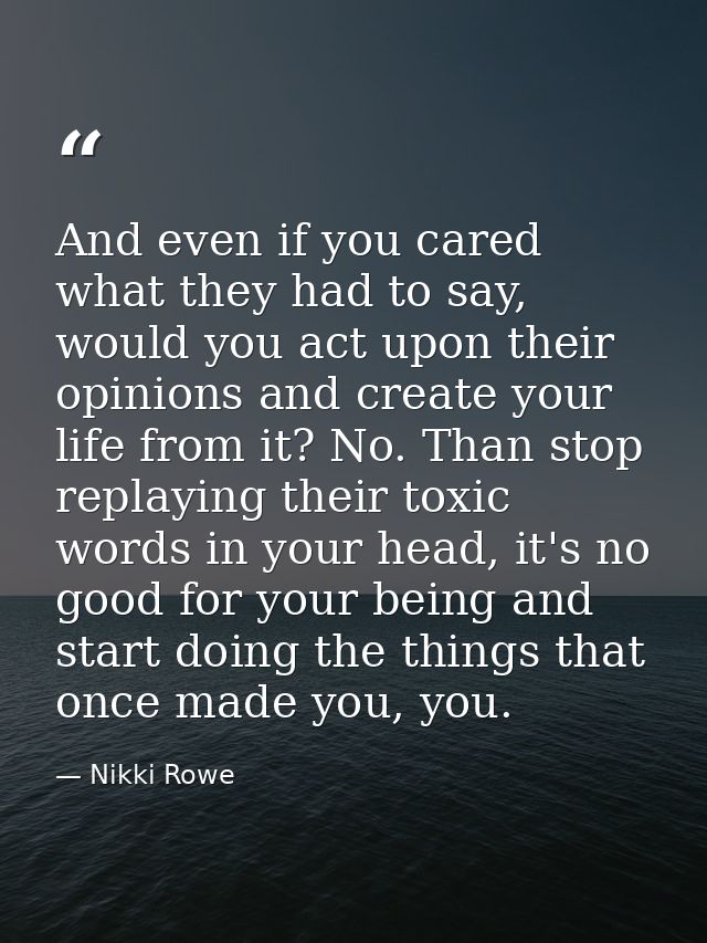 And even if you cared what they had to say, would you act upon their opinions and create your life from it? No. Than sto — Nikki Rowe