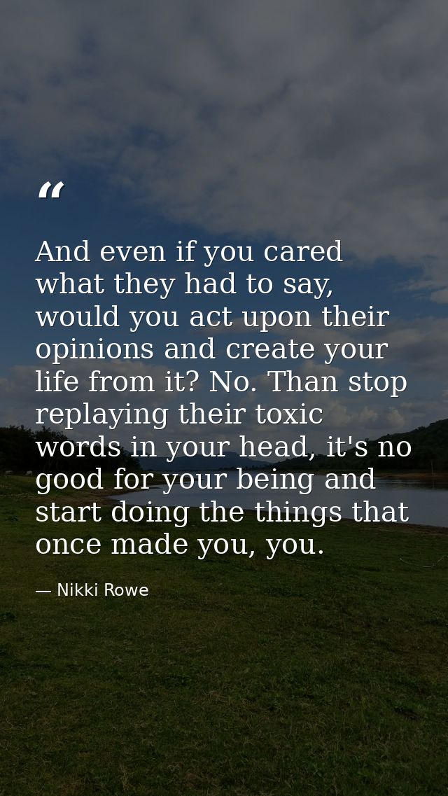 And even if you cared what they had to say, would you act upon their opinions and create your life from it? No. Than sto — Nikki Rowe