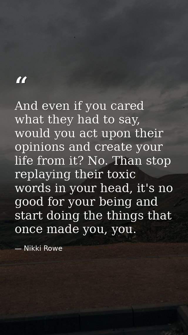 And even if you cared what they had to say, would you act upon their opinions and create your life from it? No. Than sto — Nikki Rowe