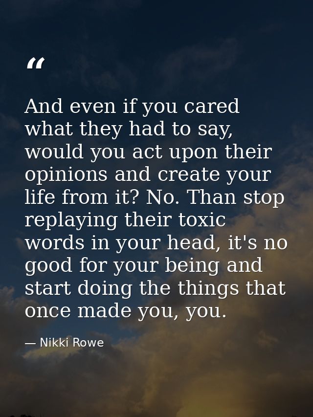 And even if you cared what they had to say, would you act upon their opinions and create your life from it? No. Than sto — Nikki Rowe