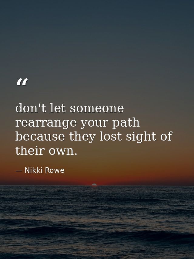 don't let someone rearrange your path because they lost sight of their own. — Nikki Rowe