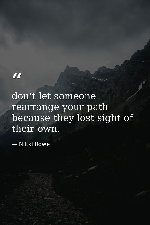 don't let someone rearrange your path because they lost sight of their own. — Nikki Rowe