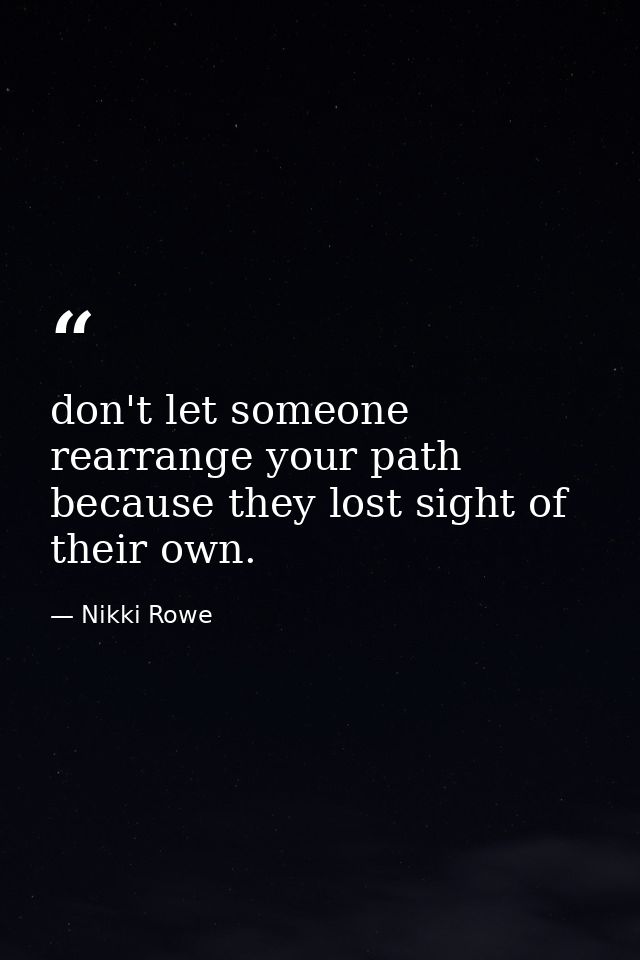 don't let someone rearrange your path because they lost sight of their own. — Nikki Rowe