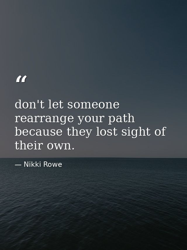 don't let someone rearrange your path because they lost sight of their own. — Nikki Rowe