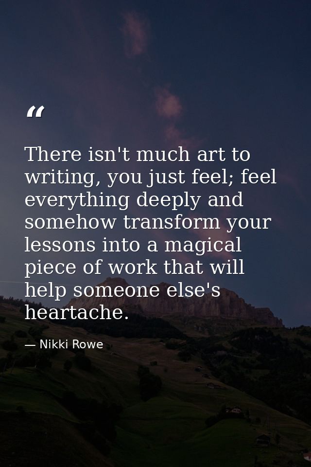 There isn't much art to writing, you just feel; feel everything deeply and somehow transform your lessons into a magical — Nikki Rowe