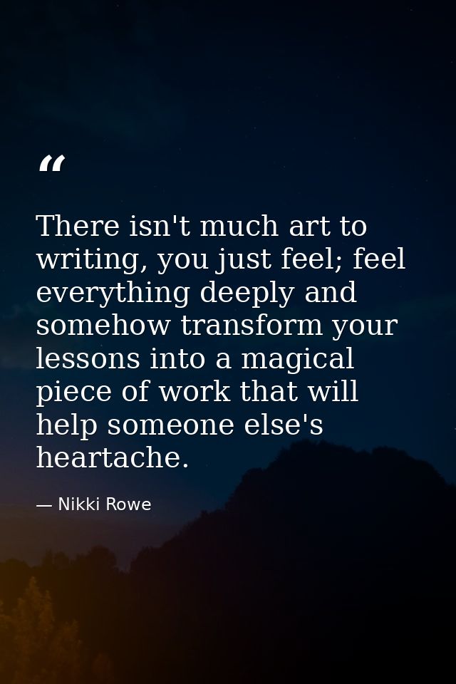 There isn't much art to writing, you just feel; feel everything deeply and somehow transform your lessons into a magical — Nikki Rowe