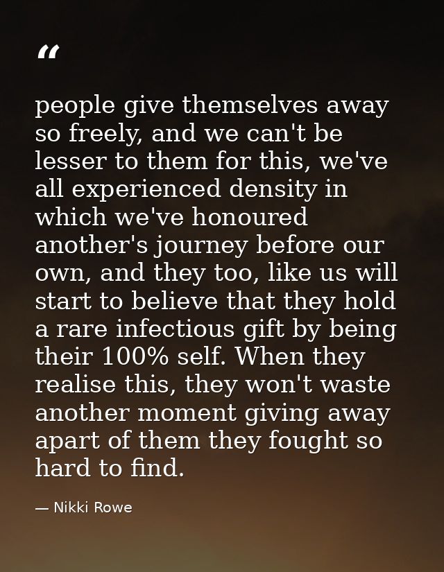 people give themselves away so freely, and we can't be lesser to them for this, we've all experienced density in which w — Nikki Rowe