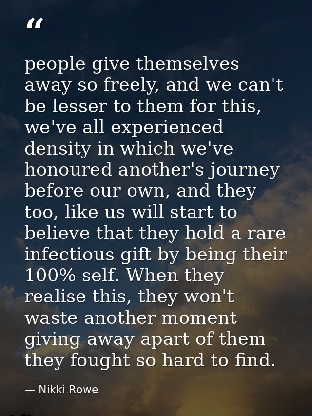 people give themselves away so freely, and we can't be lesser to them for this, we've all experienced density in which w — Nikki Rowe