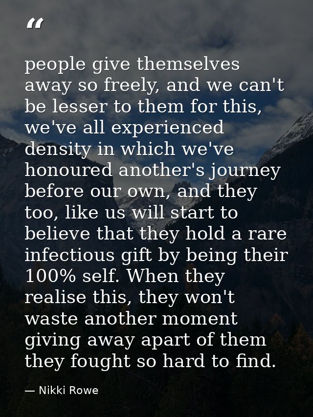 people give themselves away so freely, and we can't be lesser to them for this, we've all experienced density in which w — Nikki Rowe