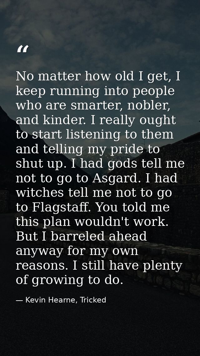 No matter how old I get, I keep running into people who are smarter, nobler, and kinder. I really ought to start listeni — Kevin Hearne, Tricked