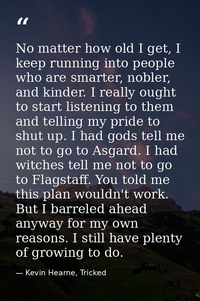 No matter how old I get, I keep running into people who are smarter, nobler, and kinder. I really ought to start listeni — Kevin Hearne, Tricked