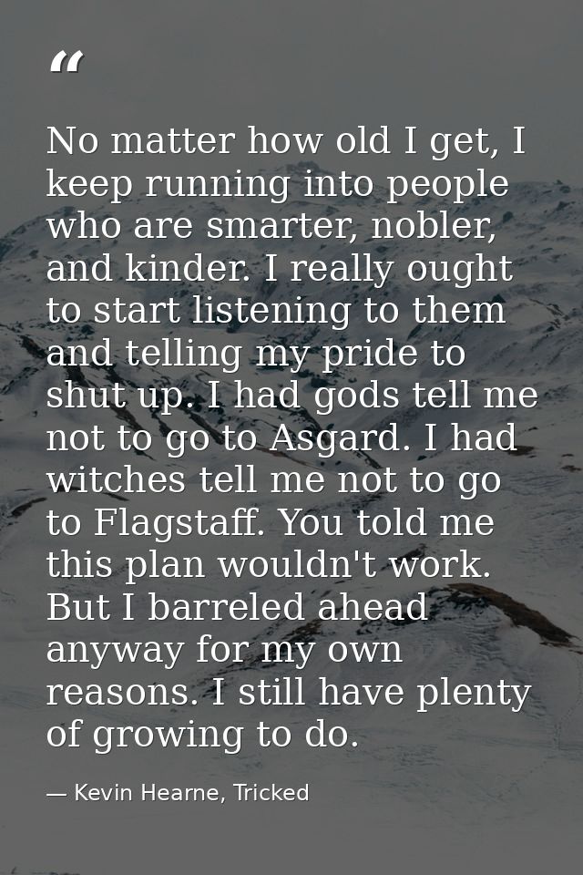 No matter how old I get, I keep running into people who are smarter, nobler, and kinder. I really ought to start listeni — Kevin Hearne, Tricked