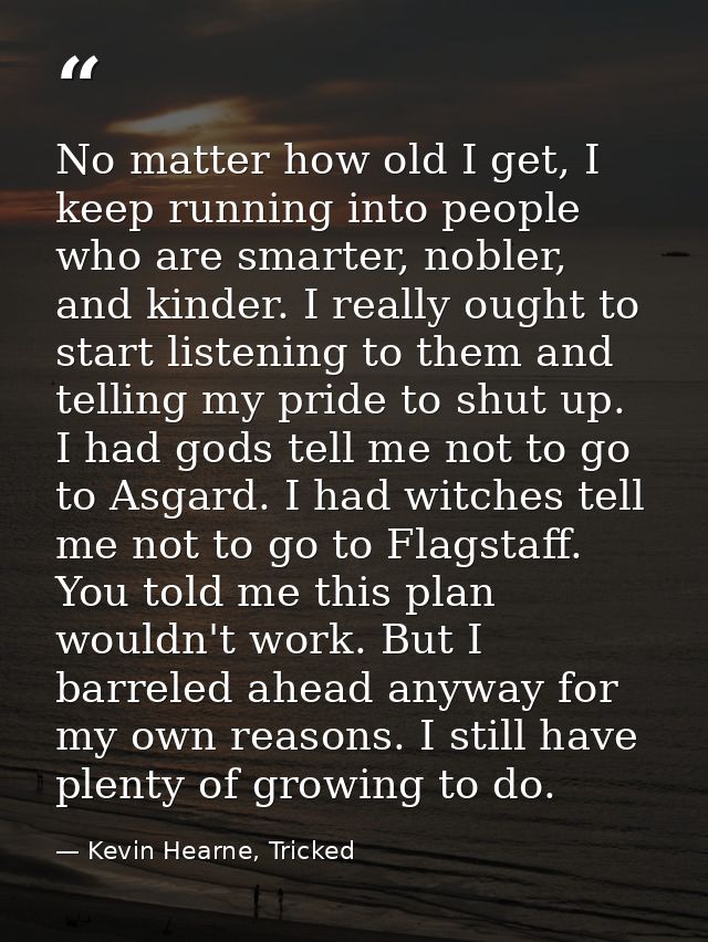 No matter how old I get, I keep running into people who are smarter, nobler, and kinder. I really ought to start listeni — Kevin Hearne, Tricked