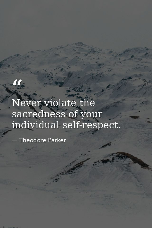 Never violate the sacredness of your individual self-respect. — Theodore Parker