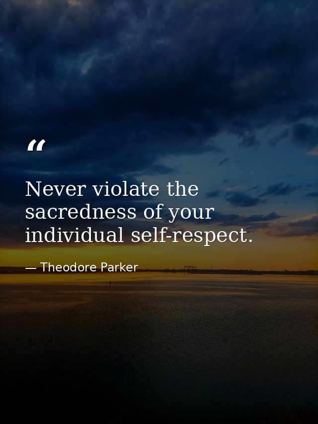 Never violate the sacredness of your individual self-respect. — Theodore Parker