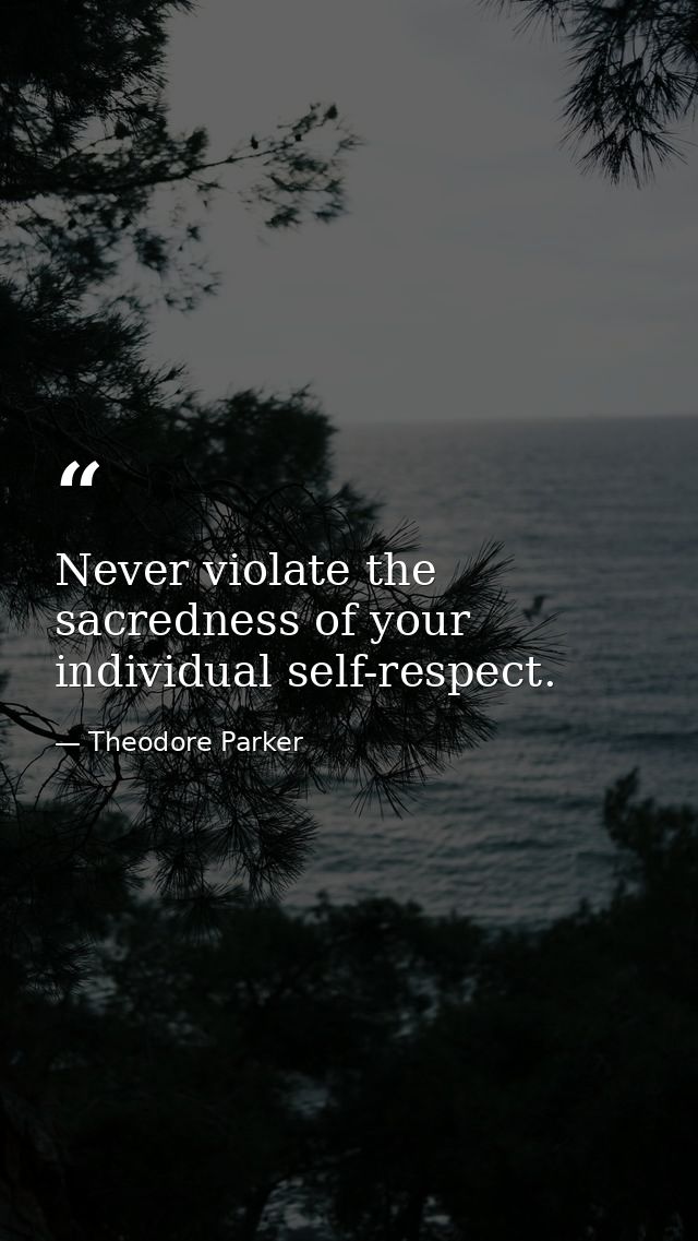 Never violate the sacredness of your individual self-respect. — Theodore Parker