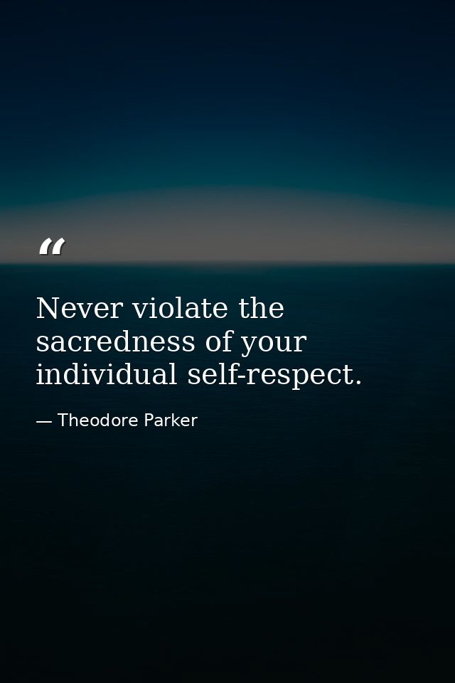 Never violate the sacredness of your individual self-respect. — Theodore Parker