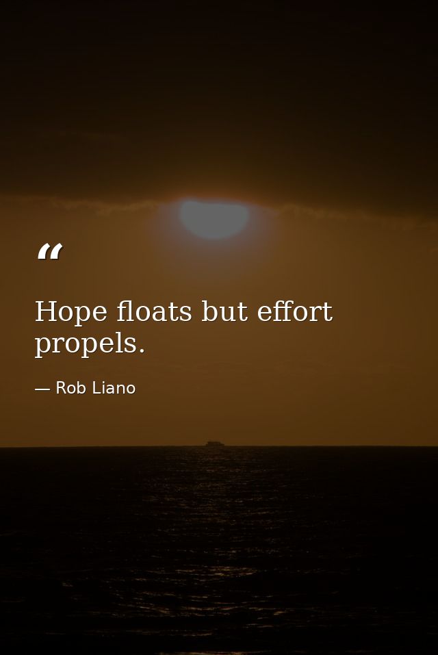 Hope floats but effort propels. — Rob Liano