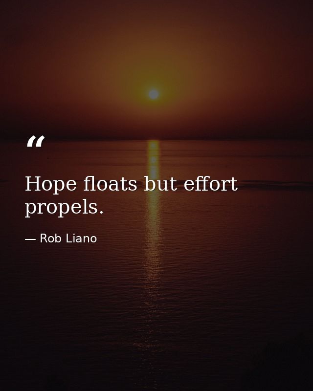 Hope floats but effort propels. — Rob Liano