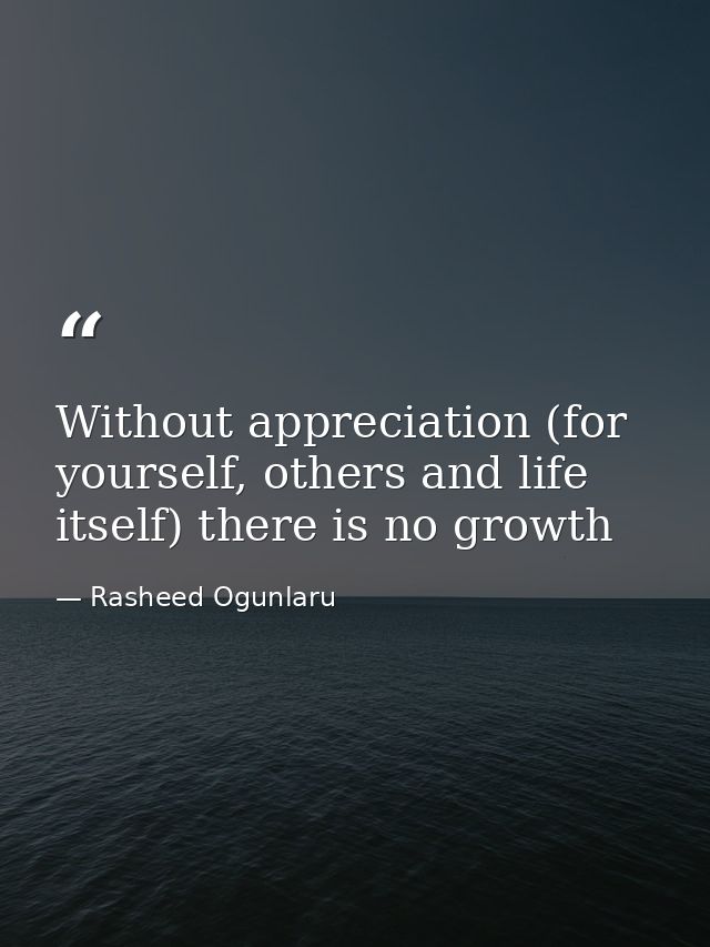 Without appreciation (for yourself, others and life itself) there is no growth — Rasheed Ogunlaru