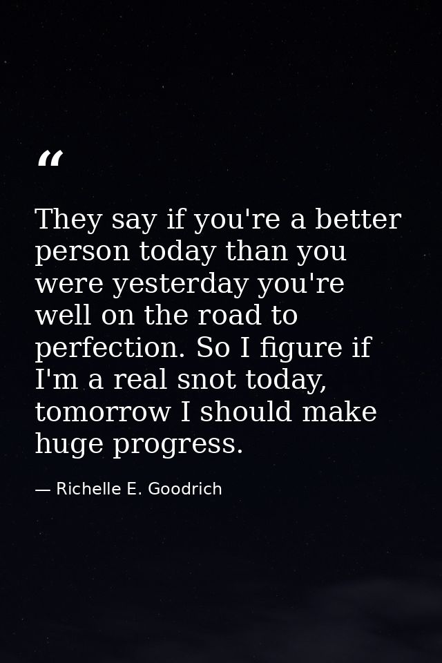 They say if you're a better person today than you were yesterday you're well on the road to perfection. So I figure if I — Richelle E. Goodrich
