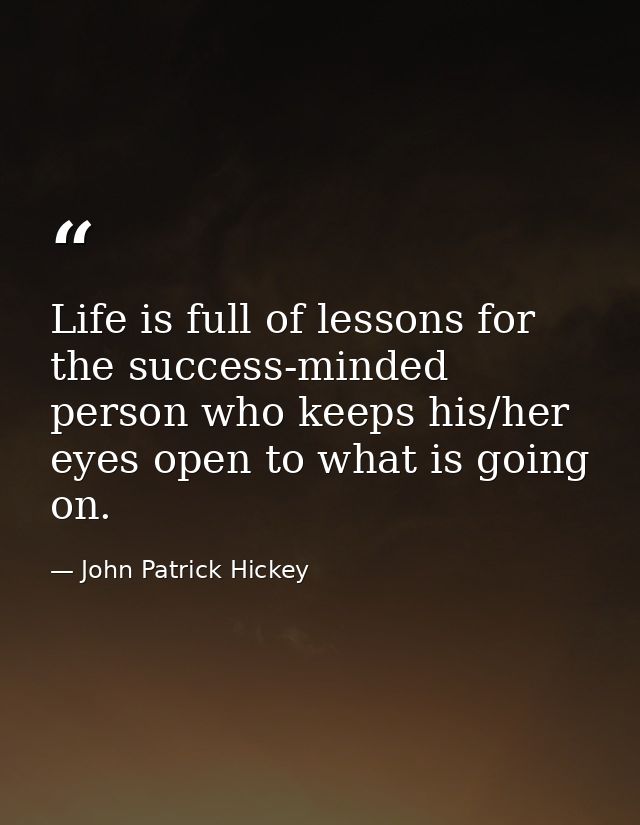 Life is full of lessons for the success-minded person who keeps his/her eyes open to what is going on. — John Patrick Hickey