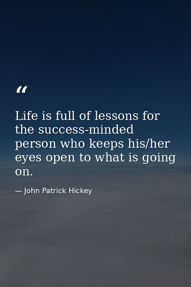 Life is full of lessons for the success-minded person who keeps his/her eyes open to what is going on. — John Patrick Hickey