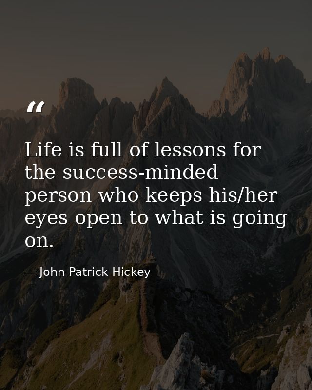 Life is full of lessons for the success-minded person who keeps his/her eyes open to what is going on. — John Patrick Hickey