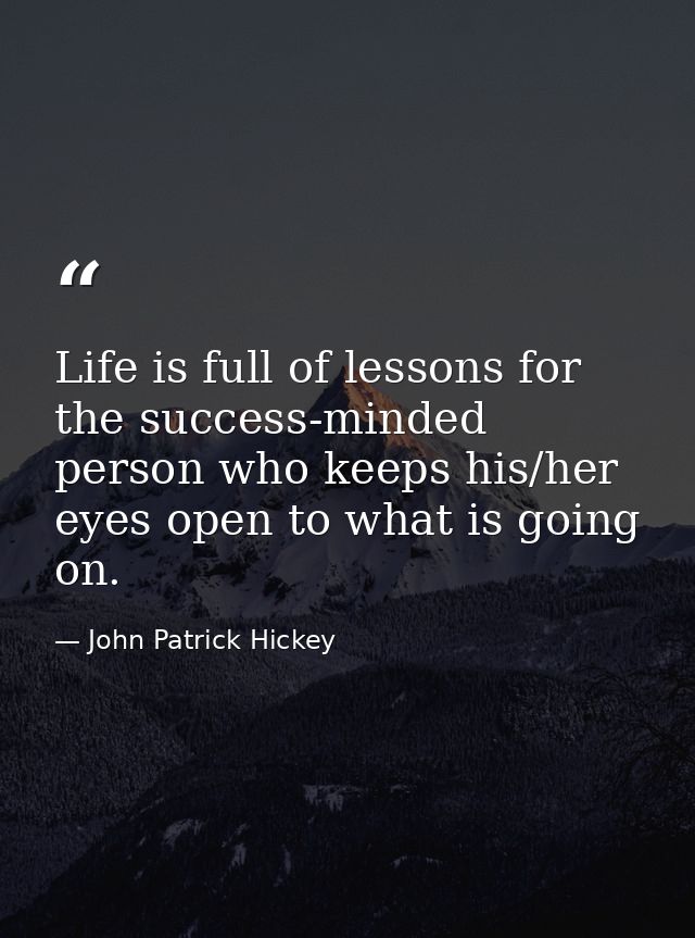 Life is full of lessons for the success-minded person who keeps his/her eyes open to what is going on. — John Patrick Hickey